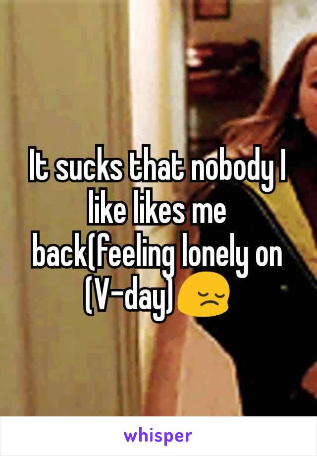 It sucks that nobody I like likes me back(feeling lonely on (V-day)😔