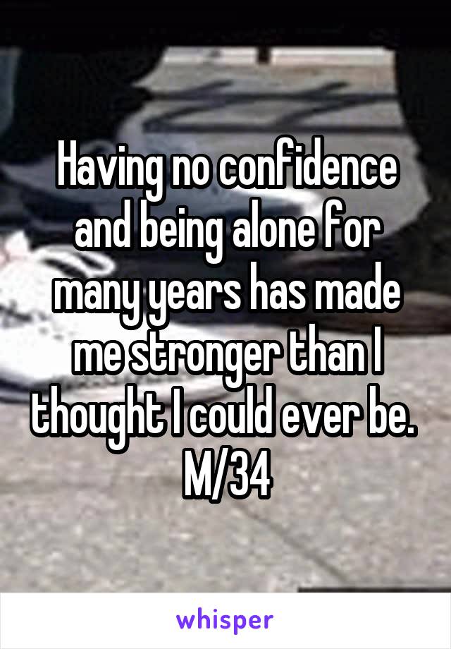 Having no confidence and being alone for many years has made me stronger than I thought I could ever be. 
M/34