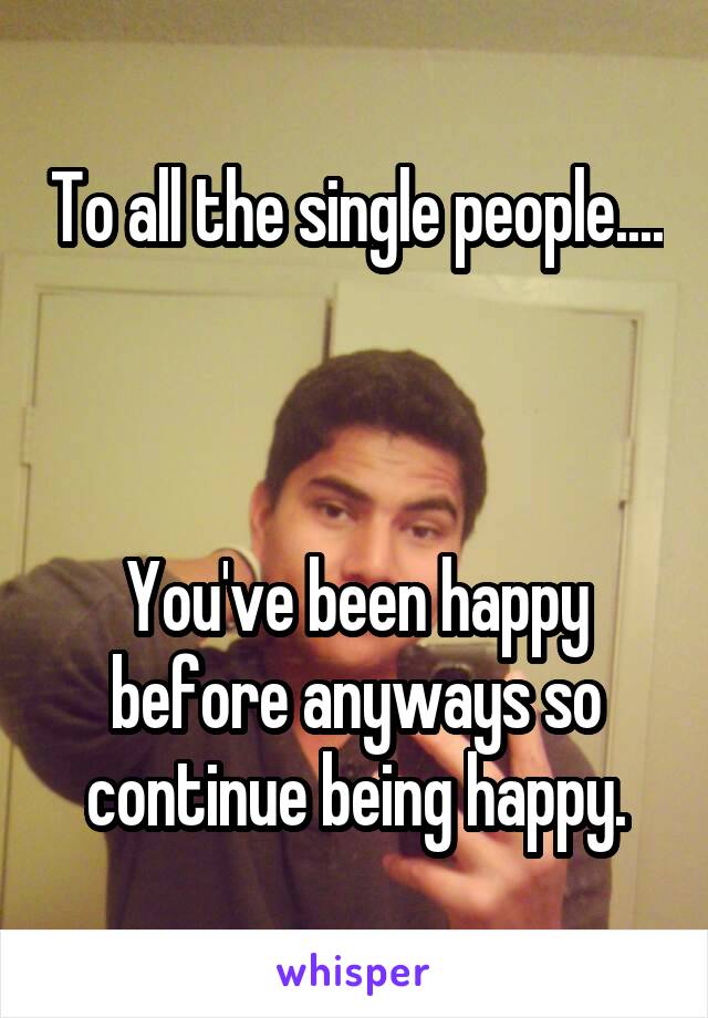 To all the single people....



You've been happy before anyways so continue being happy.