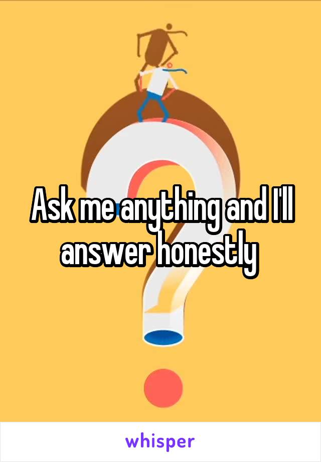 Ask me anything and I'll answer honestly 