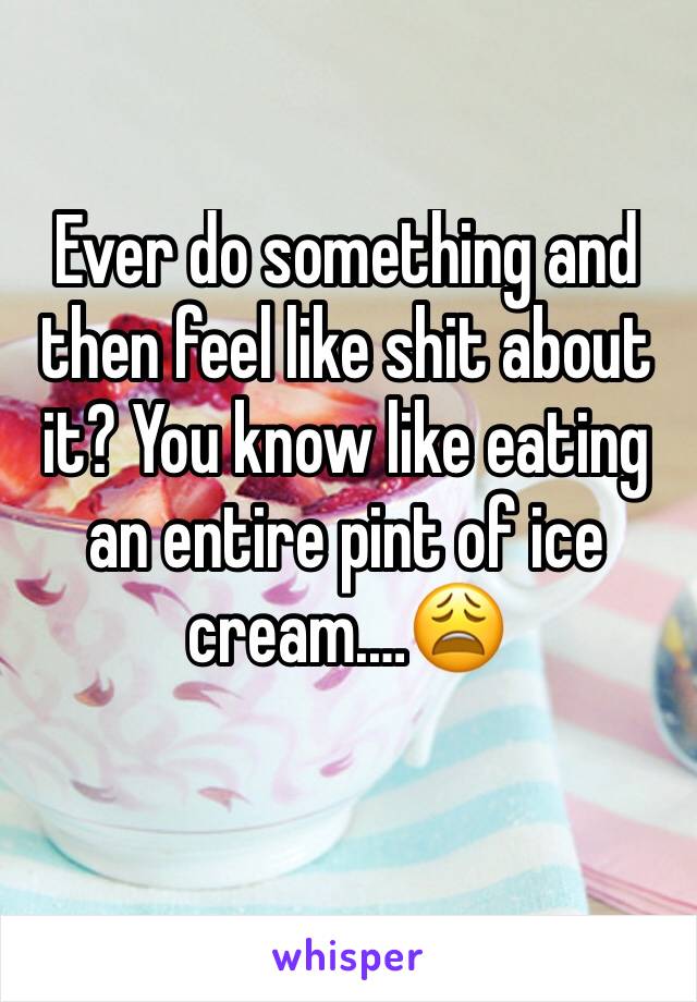 Ever do something and then feel like shit about it? You know like eating an entire pint of ice cream.…😩