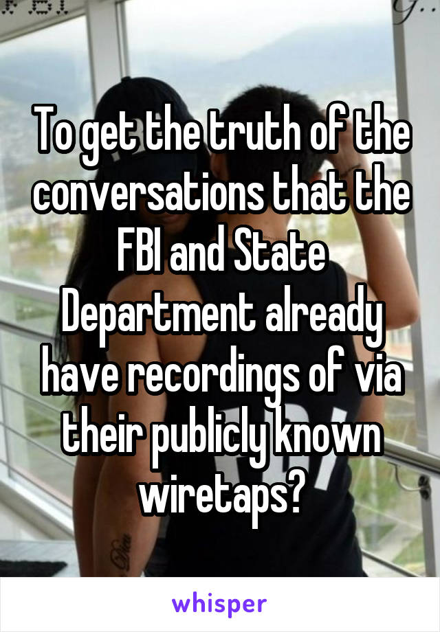 To get the truth of the conversations that the FBI and State Department already have recordings of via their publicly known wiretaps?