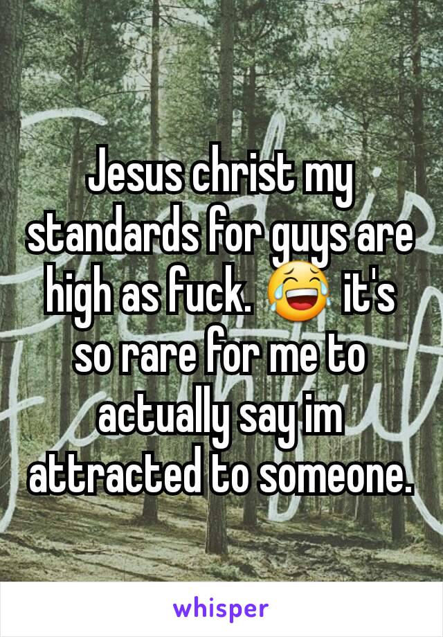 Jesus christ my standards for guys are high as fuck. 😂 it's so rare for me to actually say im attracted to someone.