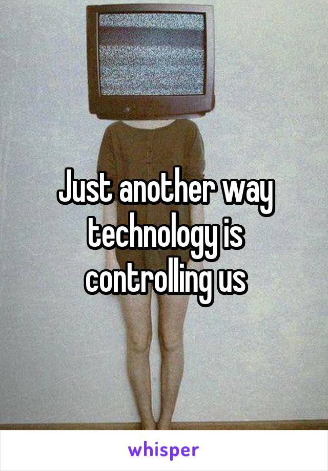 Just another way technology is controlling us