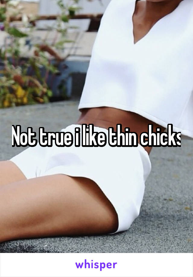 Not true i like thin chicks