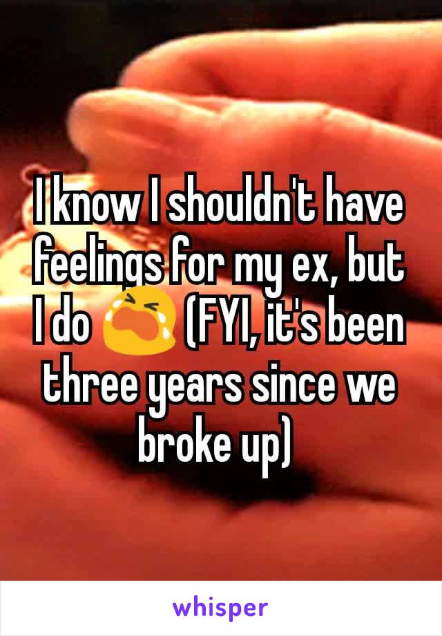 I know I shouldn't have feelings for my ex, but I do 😭 (FYI, it's been three years since we broke up) 