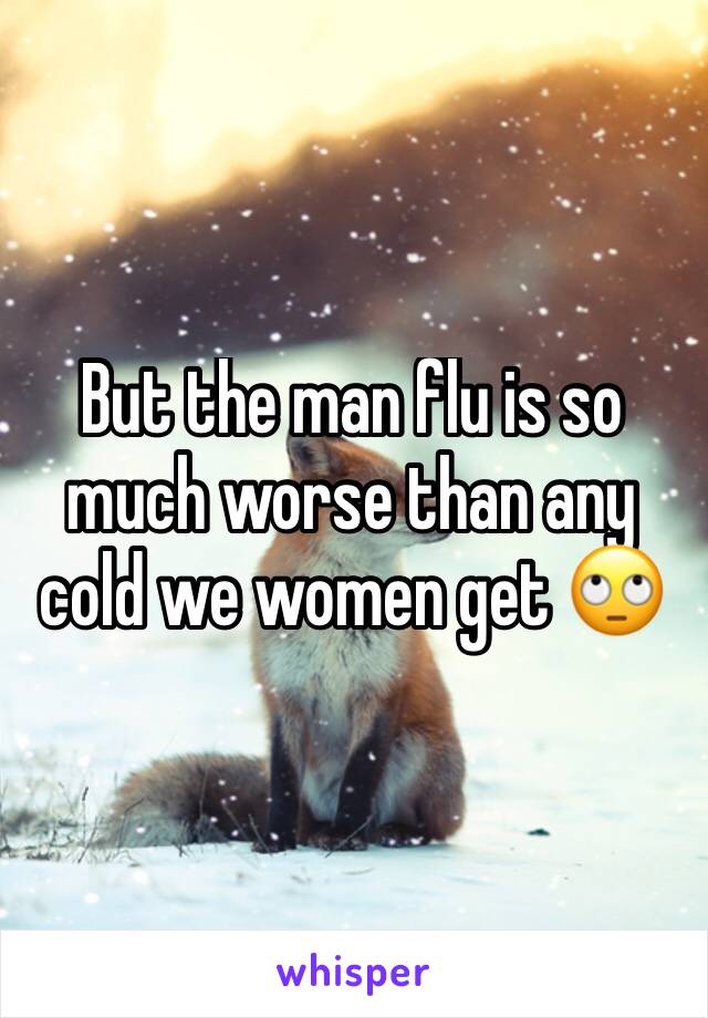 But the man flu is so much worse than any cold we women get 🙄