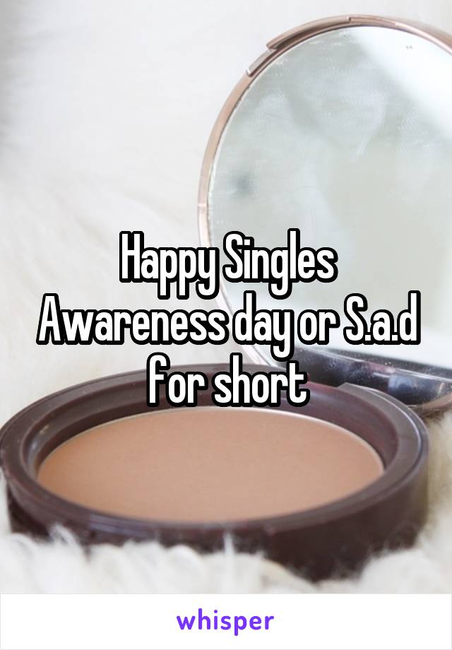 Happy Singles Awareness day or S.a.d for short