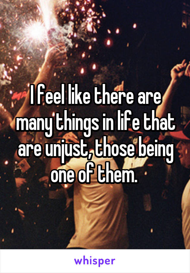 I feel like there are many things in life that are unjust, those being one of them. 