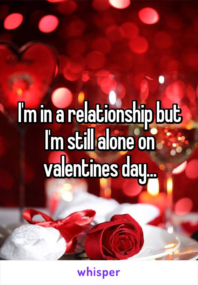 I'm in a relationship but I'm still alone on valentines day...