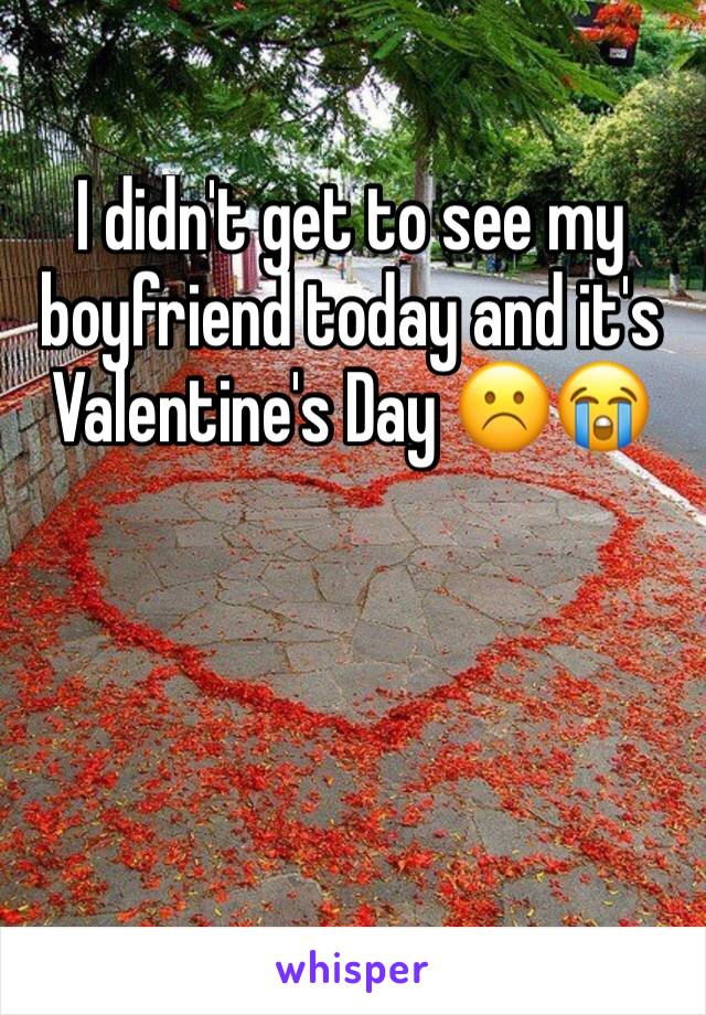 I didn't get to see my boyfriend today and it's Valentine's Day ☹️😭