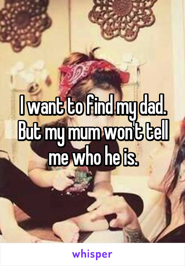 I want to find my dad. But my mum won't tell me who he is.