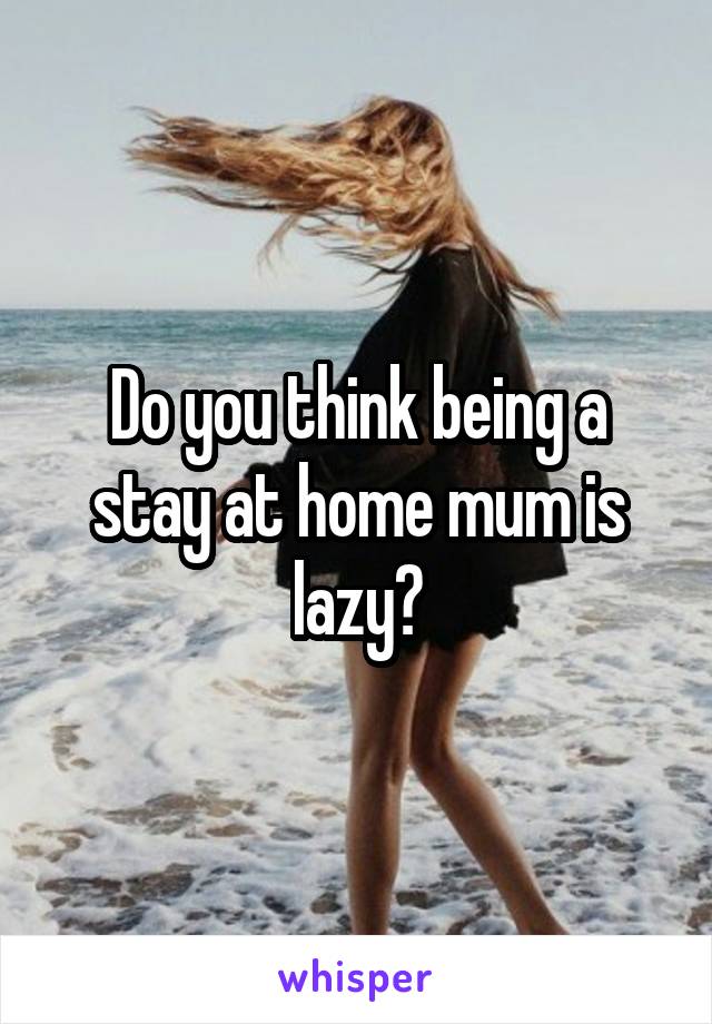 Do you think being a stay at home mum is lazy?