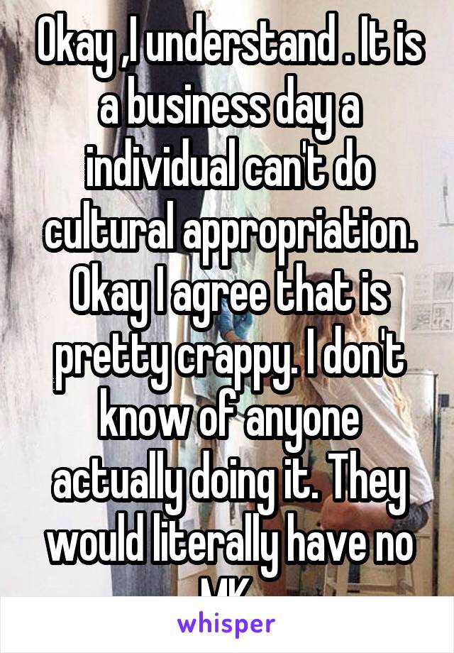 Okay ,I understand . It is a business day a individual can't do cultural appropriation. Okay I agree that is pretty crappy. I don't know of anyone actually doing it. They would literally have no MK.