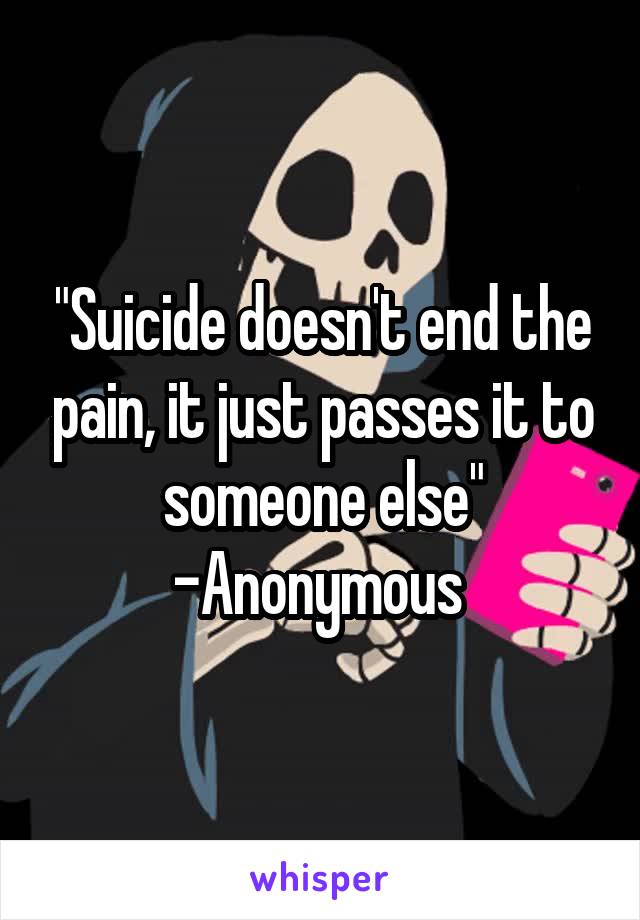 "Suicide doesn't end the pain, it just passes it to someone else"
-Anonymous 