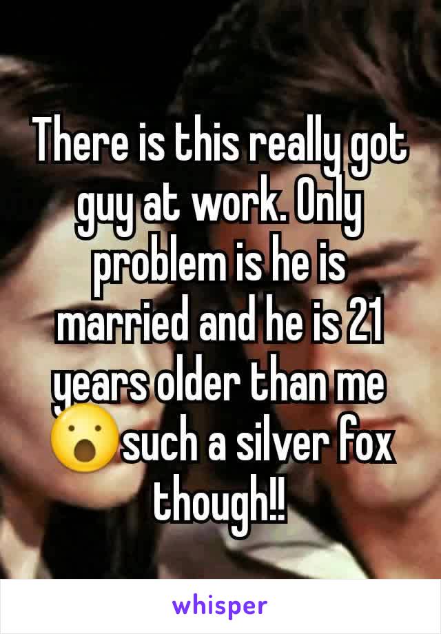 There is this really got guy at work. Only problem is he is married and he is 21 years older than me 😮such a silver fox though!!