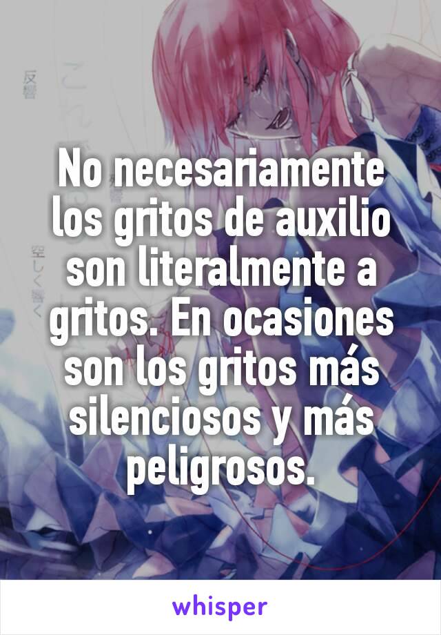 No necesariamente los gritos de auxilio son literalmente a gritos. En ocasiones son los gritos más silenciosos y más peligrosos.