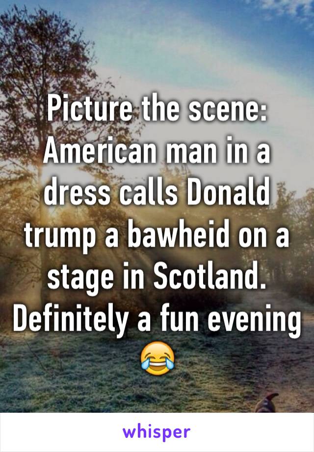 Picture the scene: American man in a dress calls Donald trump a bawheid on a stage in Scotland. Definitely a fun evening 😂