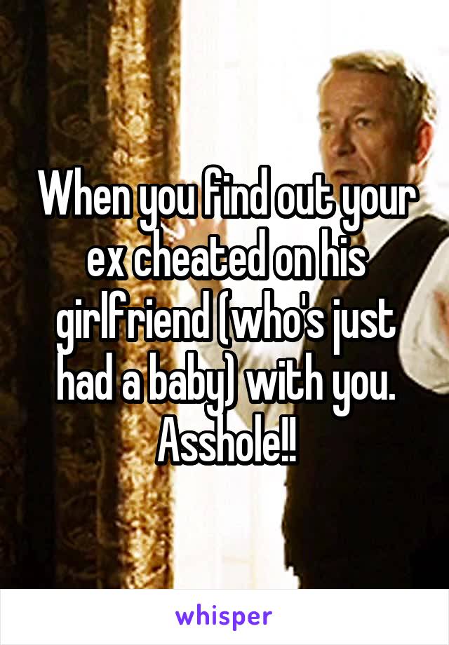 When you find out your ex cheated on his girlfriend (who's just had a baby) with you. Asshole!!