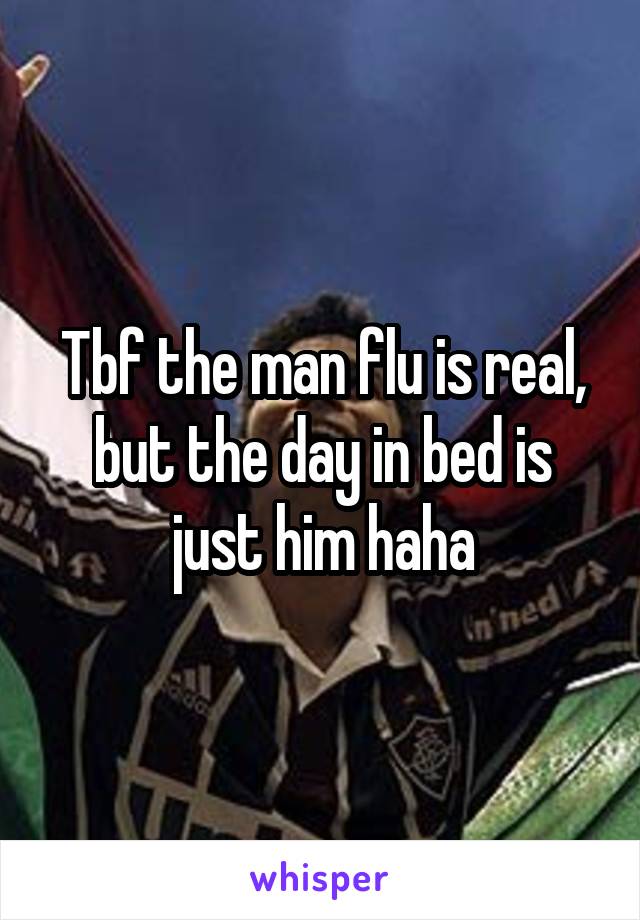 Tbf the man flu is real, but the day in bed is just him haha