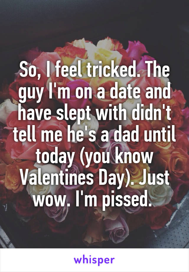 So, I feel tricked. The guy I'm on a date and have slept with didn't tell me he's a dad until today (you know Valentines Day). Just wow. I'm pissed. 