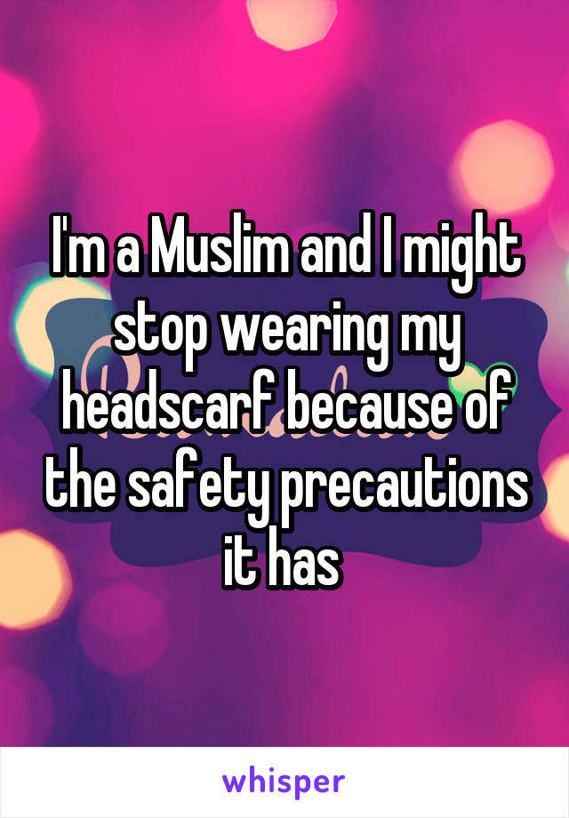 I'm a Muslim and I might stop wearing my headscarf because of the safety precautions it has 