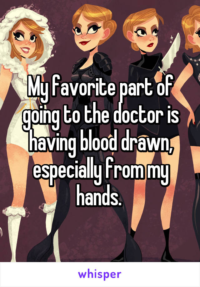 My favorite part of going to the doctor is having blood drawn, especially from my hands. 