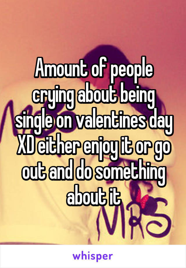 Amount of people crying about being single on valentines day XD either enjoy it or go out and do something about it