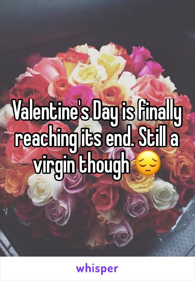 Valentine's Day is finally reaching its end. Still a virgin though 😔