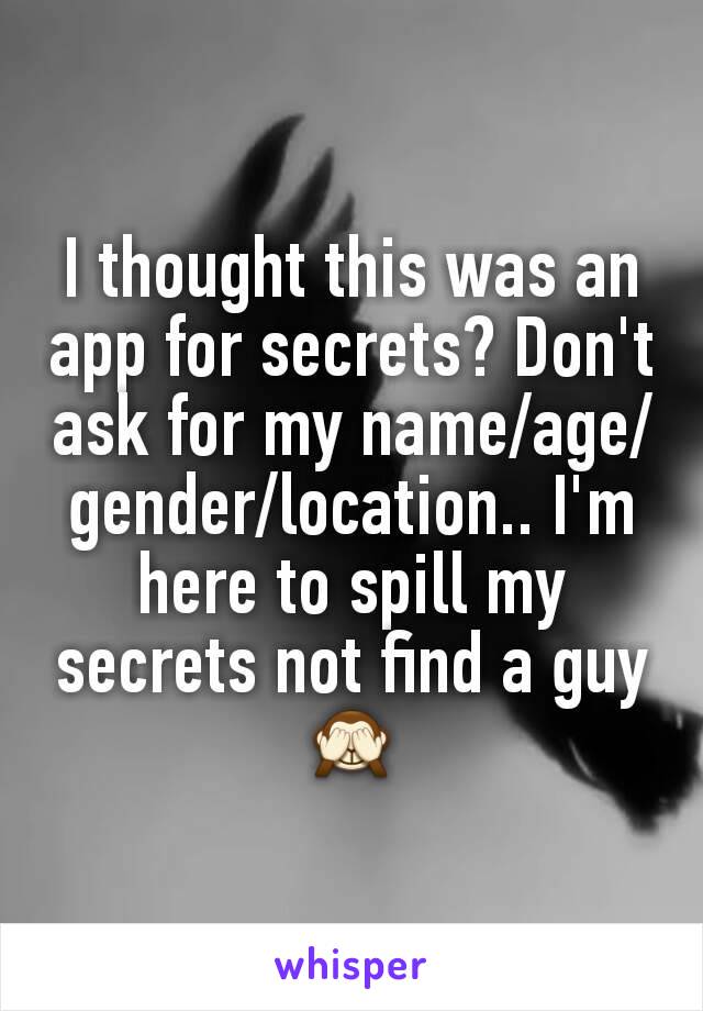 I thought this was an app for secrets? Don't ask for my name/age/gender/location.. I'm here to spill my secrets not find a guy 🙈