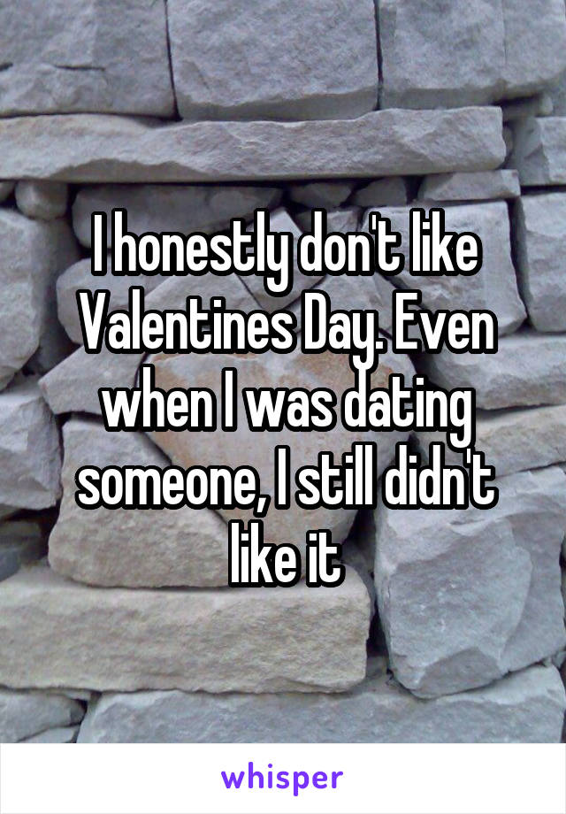 I honestly don't like Valentines Day. Even when I was dating someone, I still didn't like it