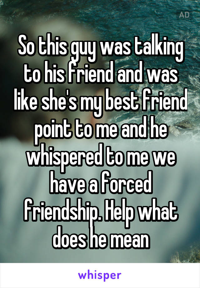 So this guy was talking to his friend and was like she's my best friend point to me and he whispered to me we have a forced friendship. Help what does he mean