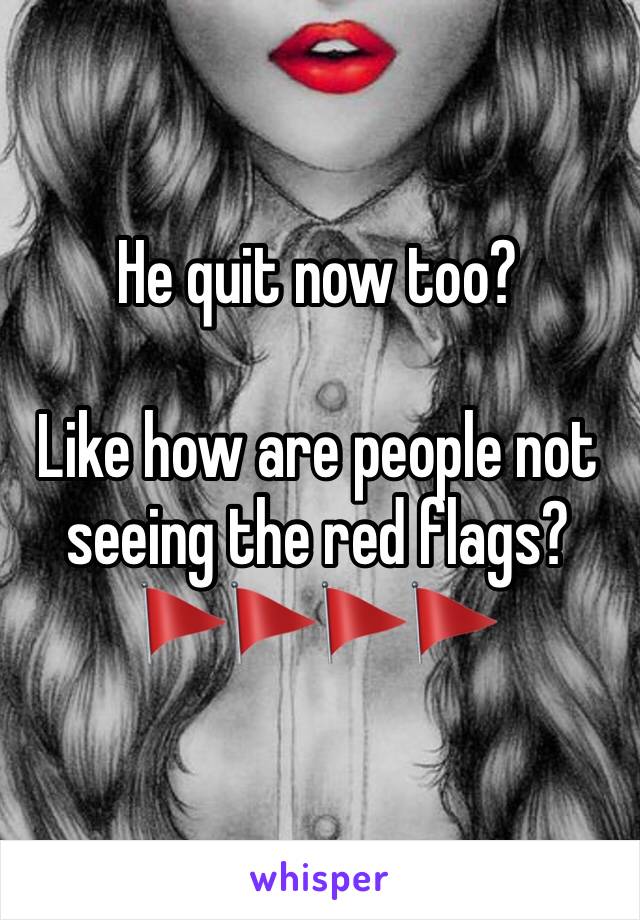 He quit now too?

Like how are people not seeing the red flags?
🚩🚩🚩🚩