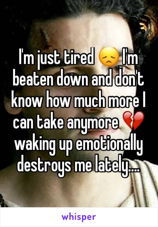 I'm just tired 😞 I'm beaten down and don't know how much more I can take anymore 💔 waking up emotionally destroys me lately....