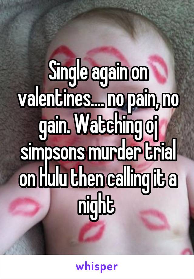 Single again on valentines.... no pain, no gain. Watching oj simpsons murder trial on Hulu then calling it a night 