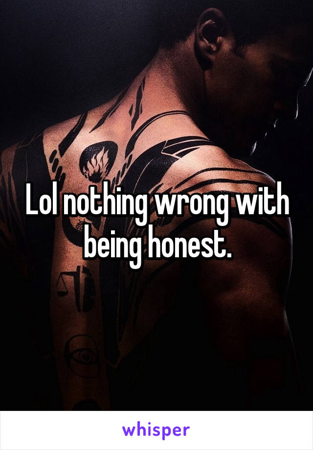 Lol nothing wrong with being honest.