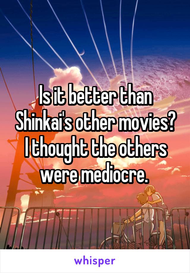 Is it better than Shinkai's other movies? I thought the others were mediocre. 