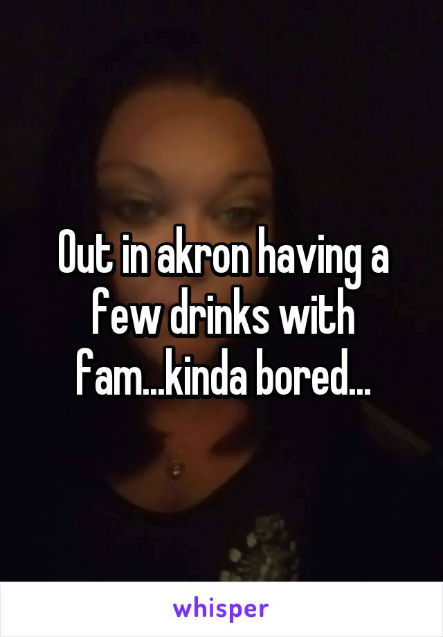 Out in akron having a few drinks with fam...kinda bored...