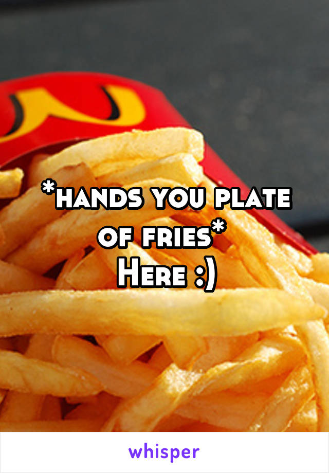 *hands you plate of fries* 
Here :)