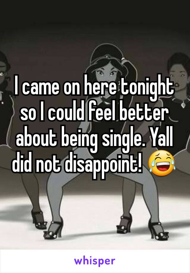 I came on here tonight so I could feel better about being single. Yall did not disappoint! 😂
