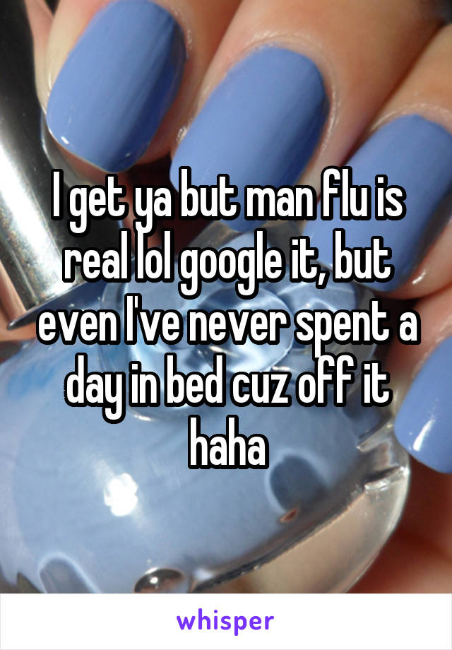 I get ya but man flu is real lol google it, but even I've never spent a day in bed cuz off it haha