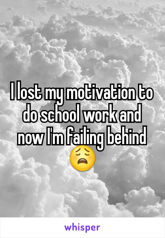 I lost my motivation to do school work and now I'm failing behind😩