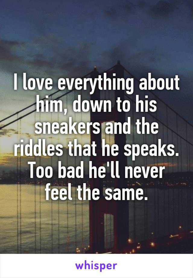 I love everything about him, down to his sneakers and the riddles that he speaks. Too bad he'll never feel the same.