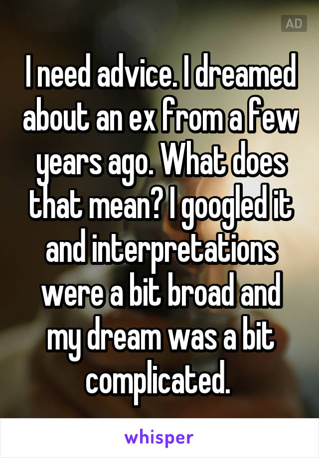 I need advice. I dreamed about an ex from a few years ago. What does that mean? I googled it and interpretations were a bit broad and my dream was a bit complicated. 