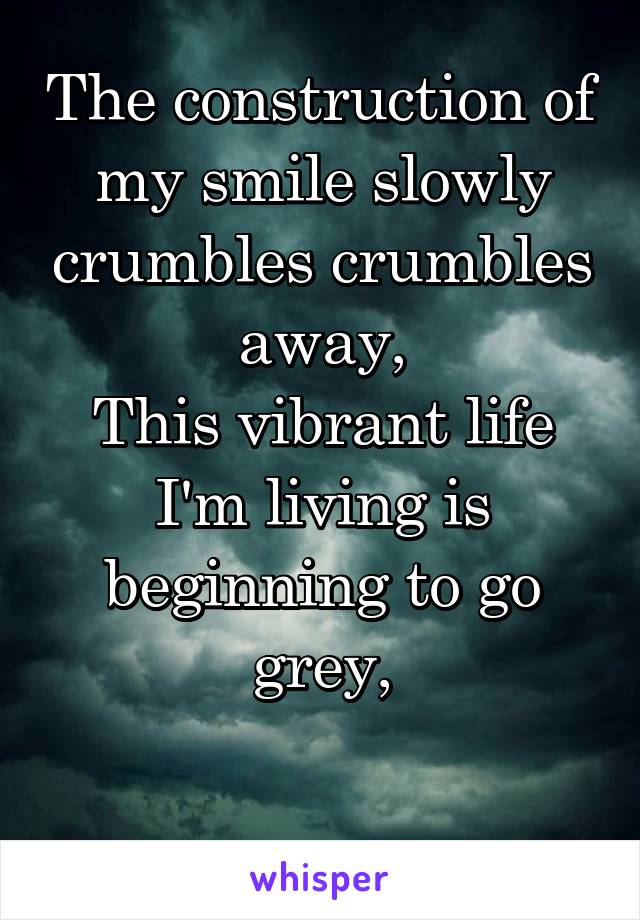 The construction of my smile slowly crumbles crumbles away,
This vibrant life I'm living is beginning to go grey,

