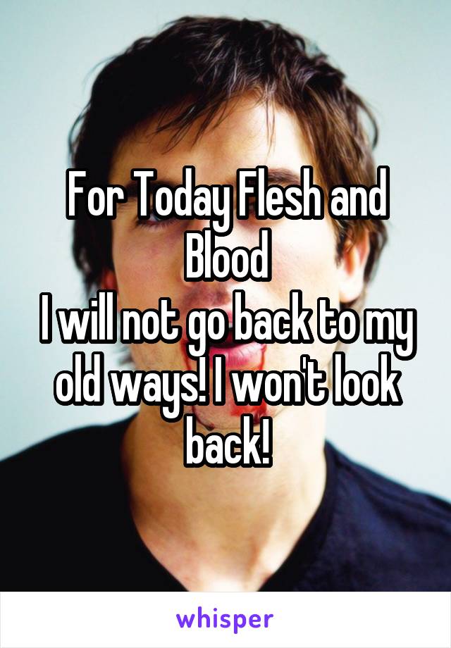 For Today Flesh and Blood
I will not go back to my old ways! I won't look back!