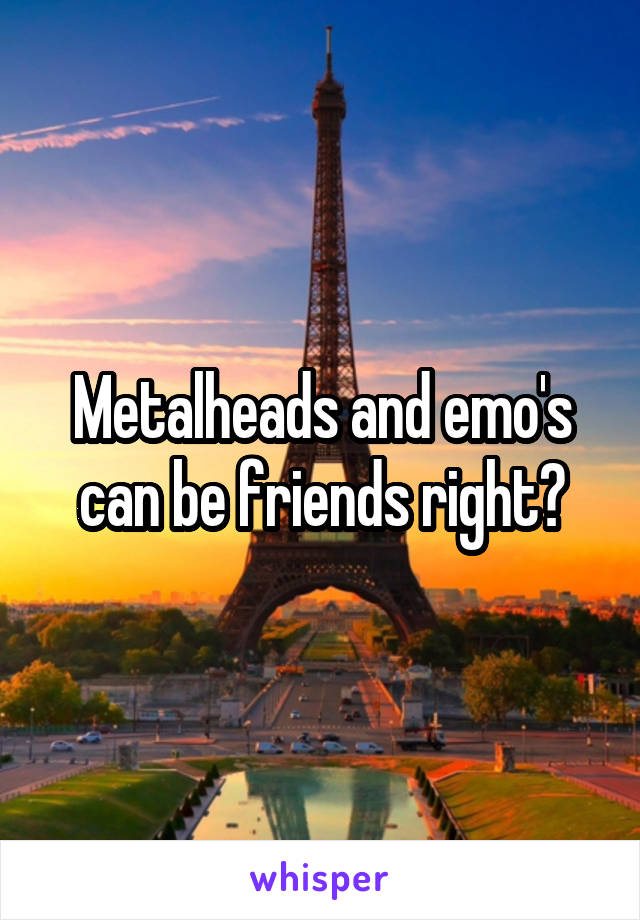 Metalheads and emo's can be friends right?