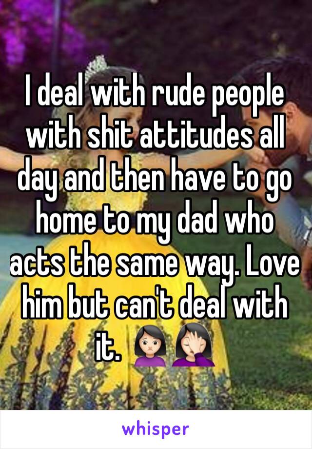 I deal with rude people with shit attitudes all day and then have to go home to my dad who acts the same way. Love him but can't deal with it. 🙍🏻🤦🏻‍♀️