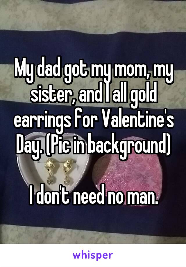 My dad got my mom, my sister, and I all gold earrings for Valentine's Day. (Pic in background)

I don't need no man.