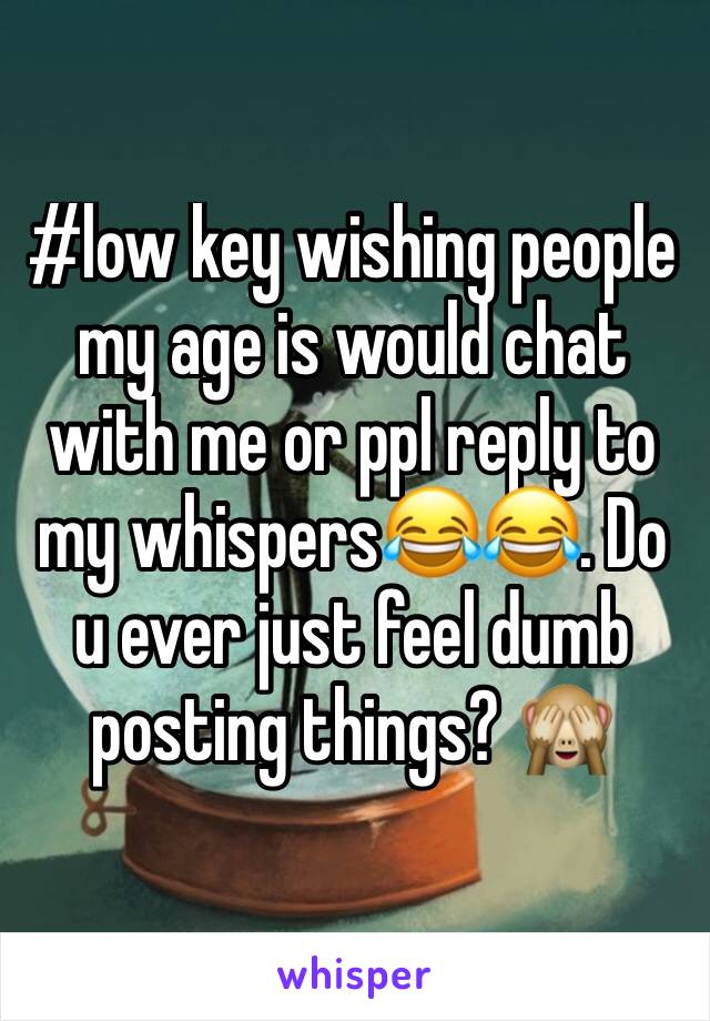 #low key wishing people my age is would chat with me or ppl reply to my whispers😂😂. Do u ever just feel dumb posting things? 🙈